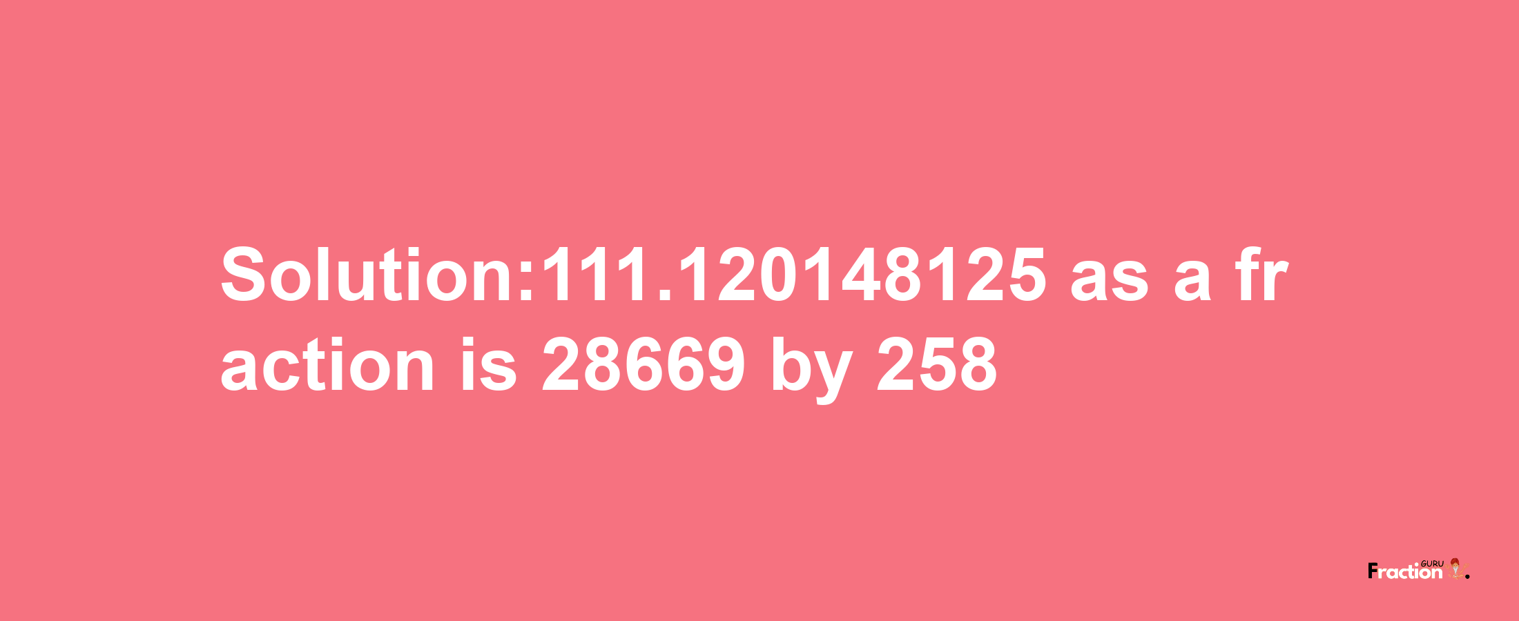 Solution:111.120148125 as a fraction is 28669/258