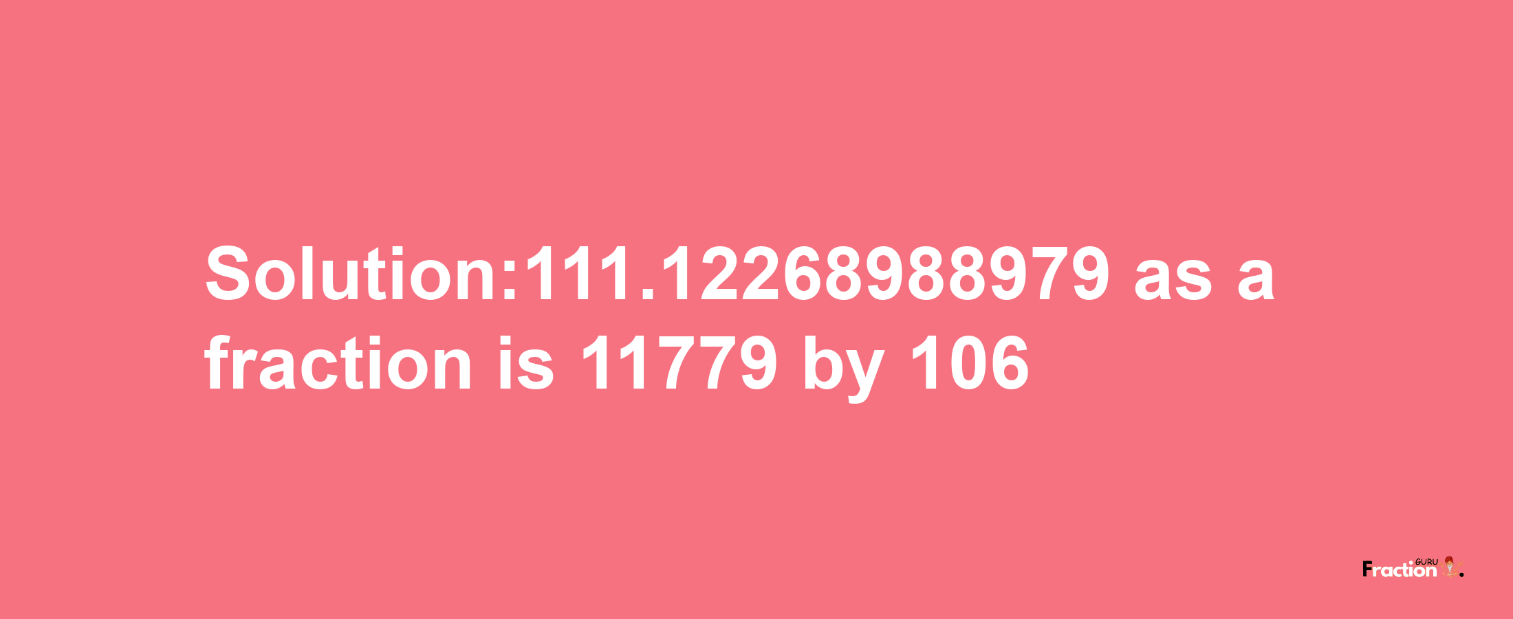 Solution:111.12268988979 as a fraction is 11779/106