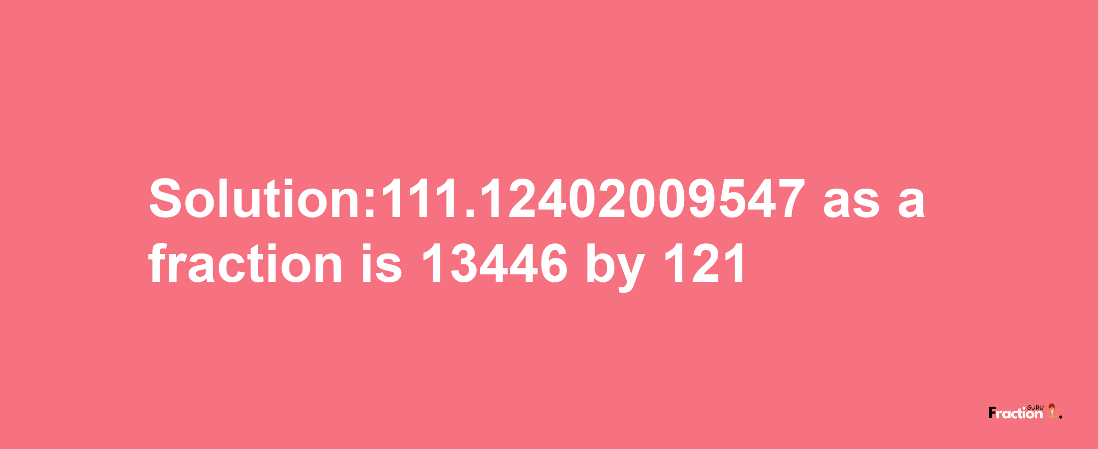 Solution:111.12402009547 as a fraction is 13446/121