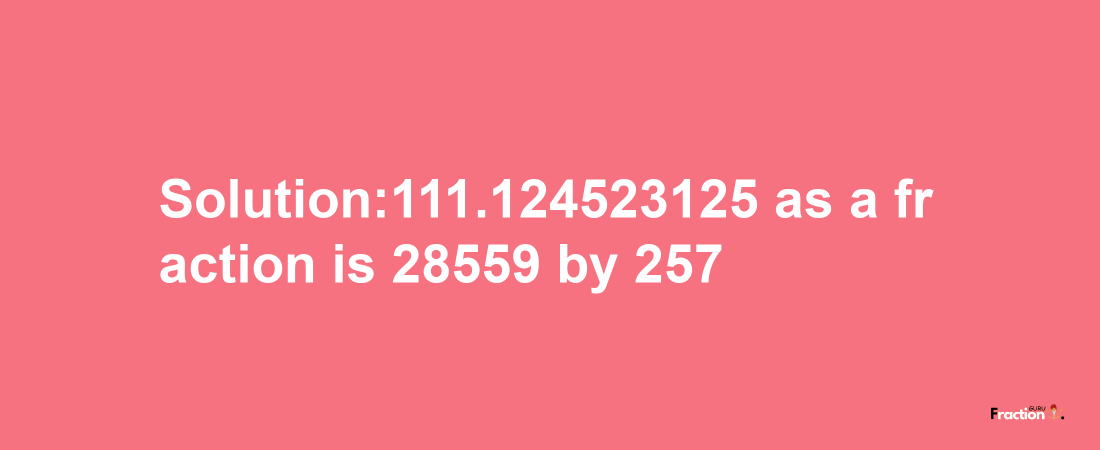 Solution:111.124523125 as a fraction is 28559/257