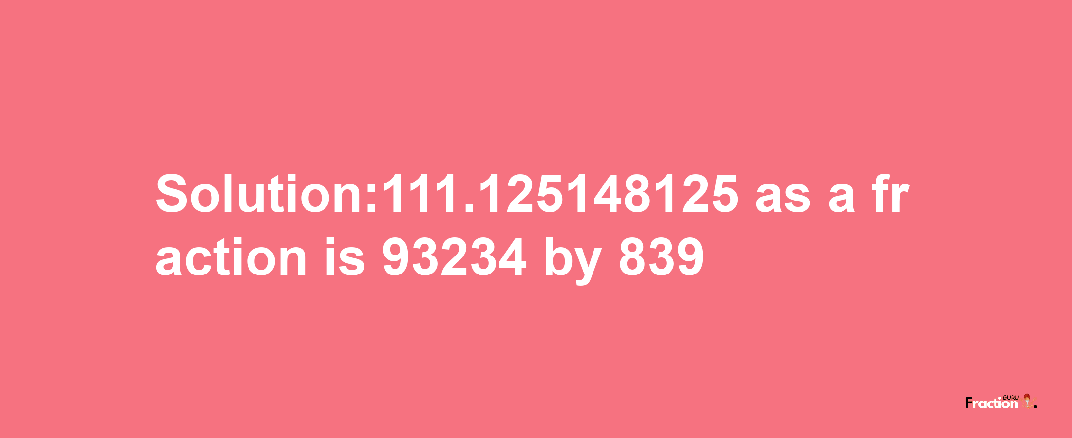 Solution:111.125148125 as a fraction is 93234/839