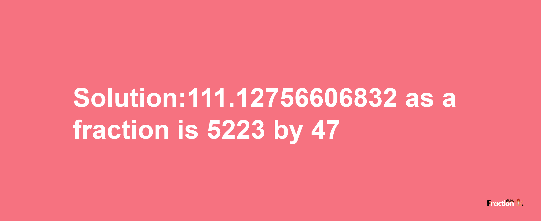 Solution:111.12756606832 as a fraction is 5223/47