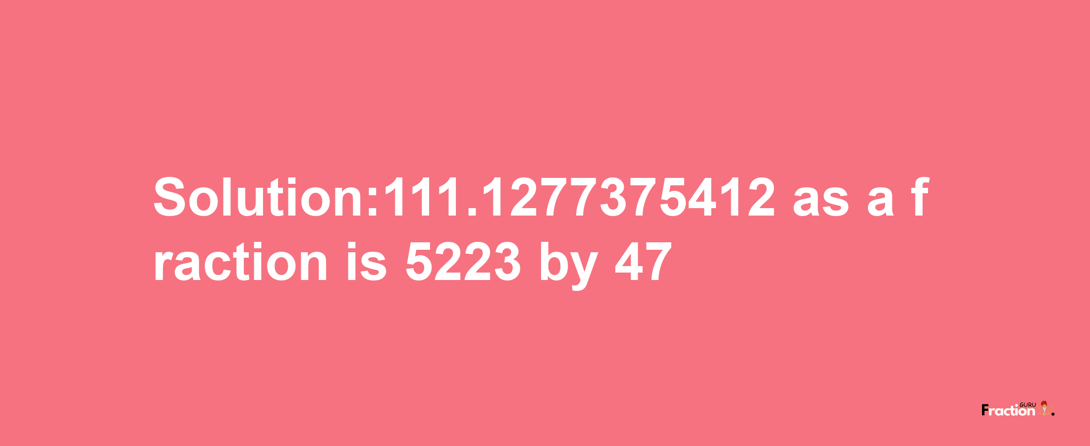 Solution:111.1277375412 as a fraction is 5223/47