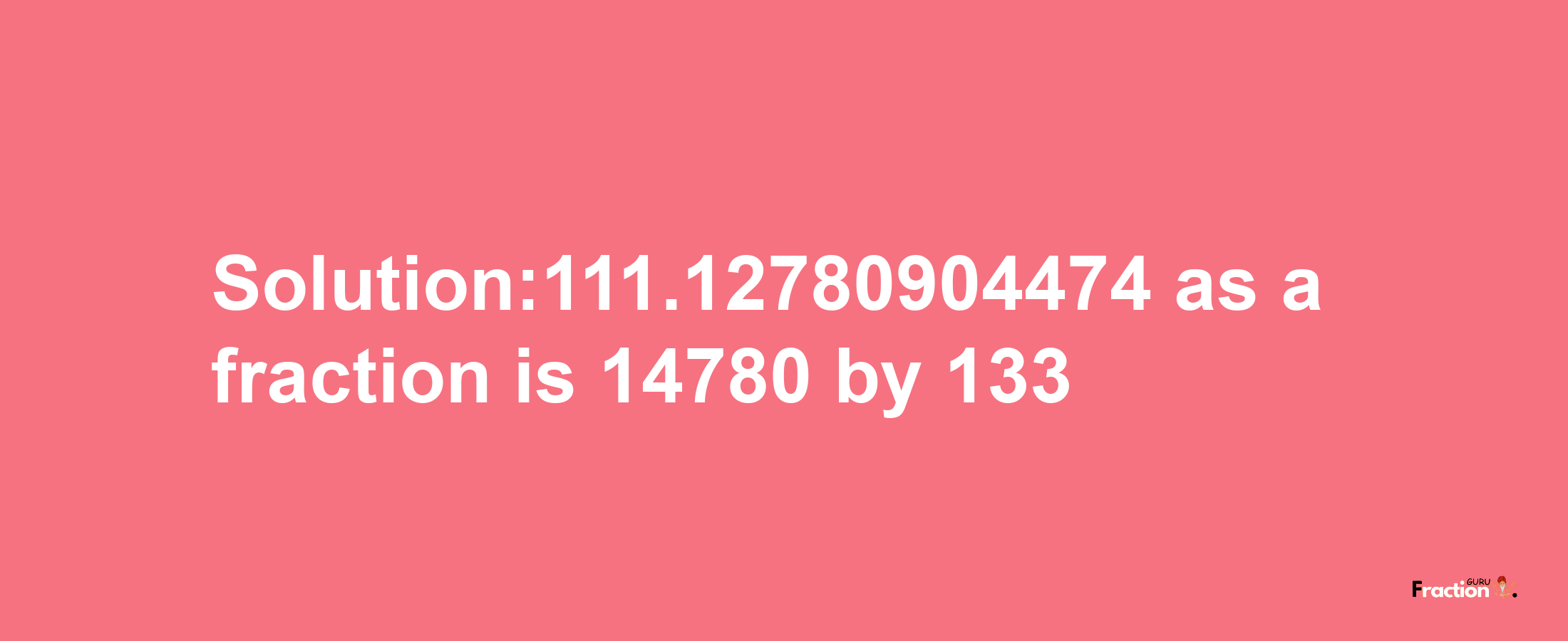 Solution:111.12780904474 as a fraction is 14780/133