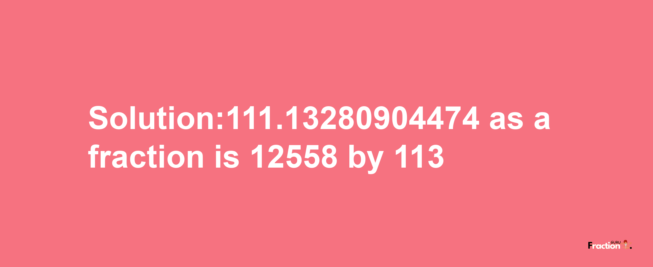 Solution:111.13280904474 as a fraction is 12558/113