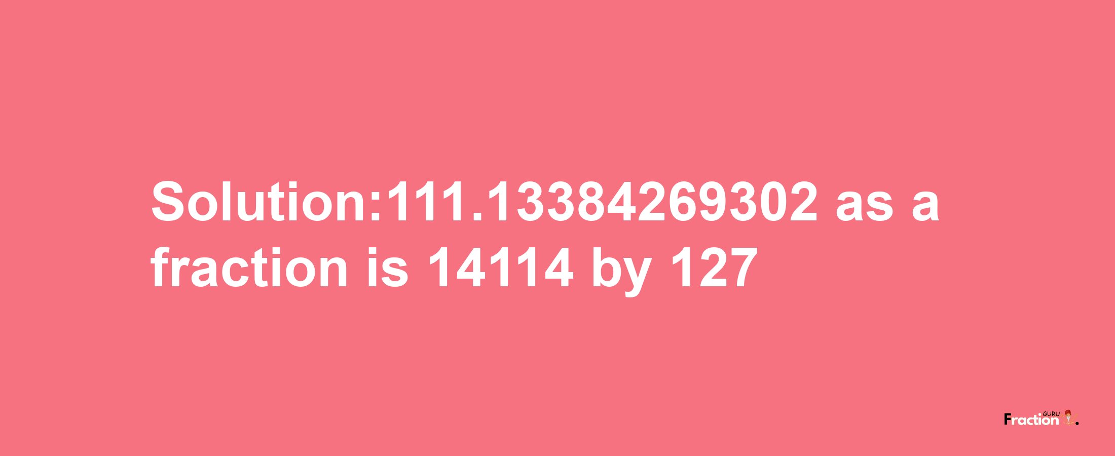 Solution:111.13384269302 as a fraction is 14114/127