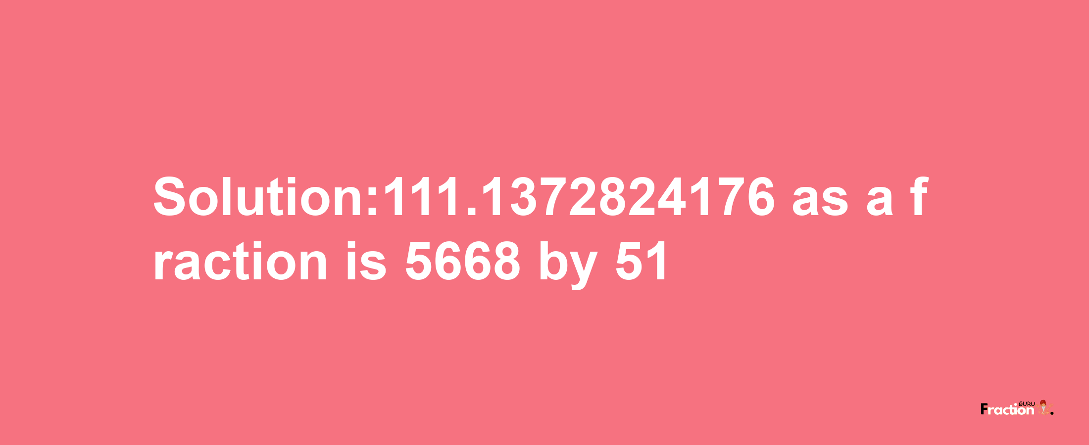 Solution:111.1372824176 as a fraction is 5668/51