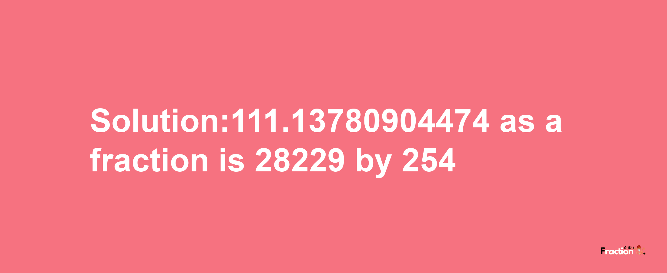 Solution:111.13780904474 as a fraction is 28229/254