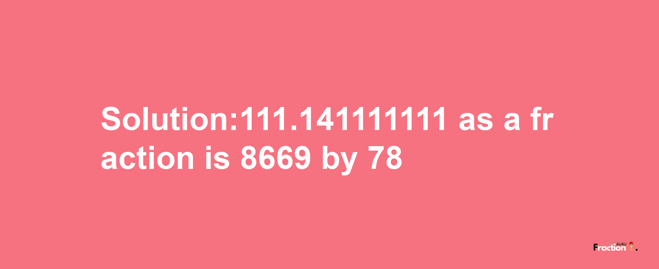 Solution:111.141111111 as a fraction is 8669/78