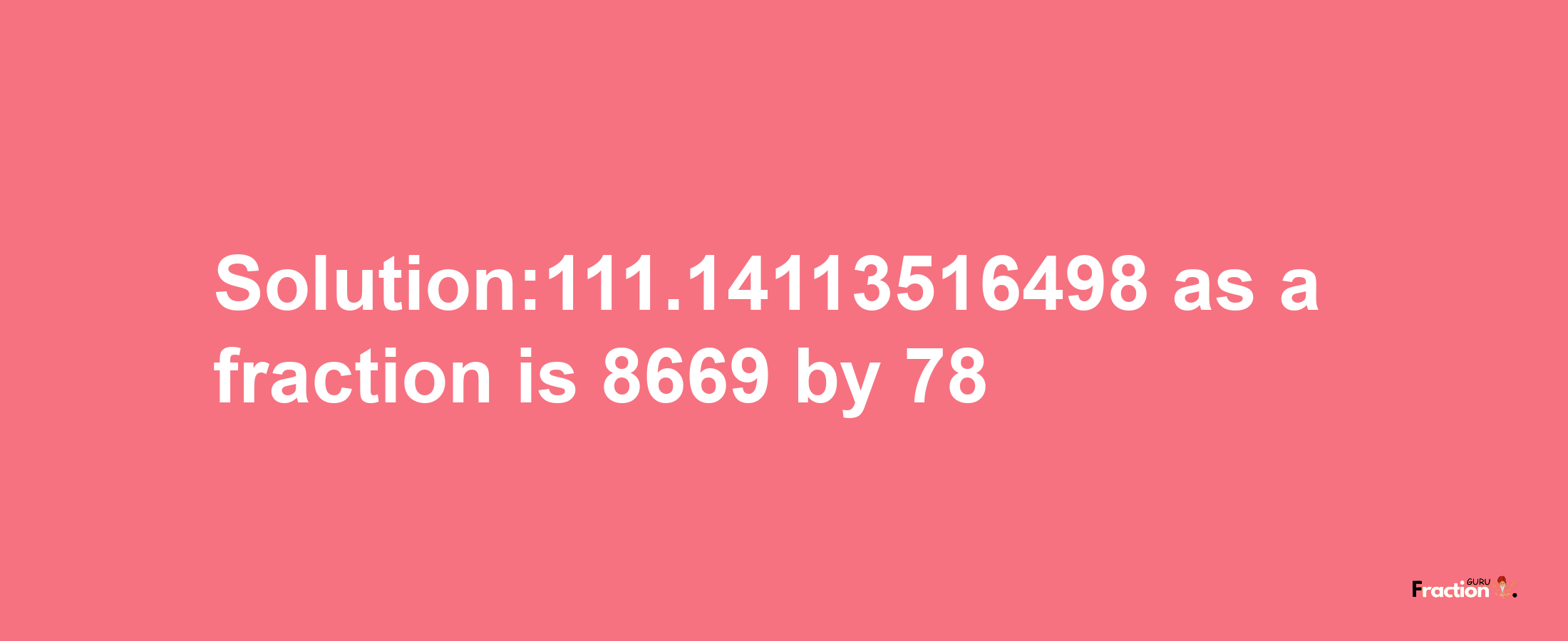 Solution:111.14113516498 as a fraction is 8669/78