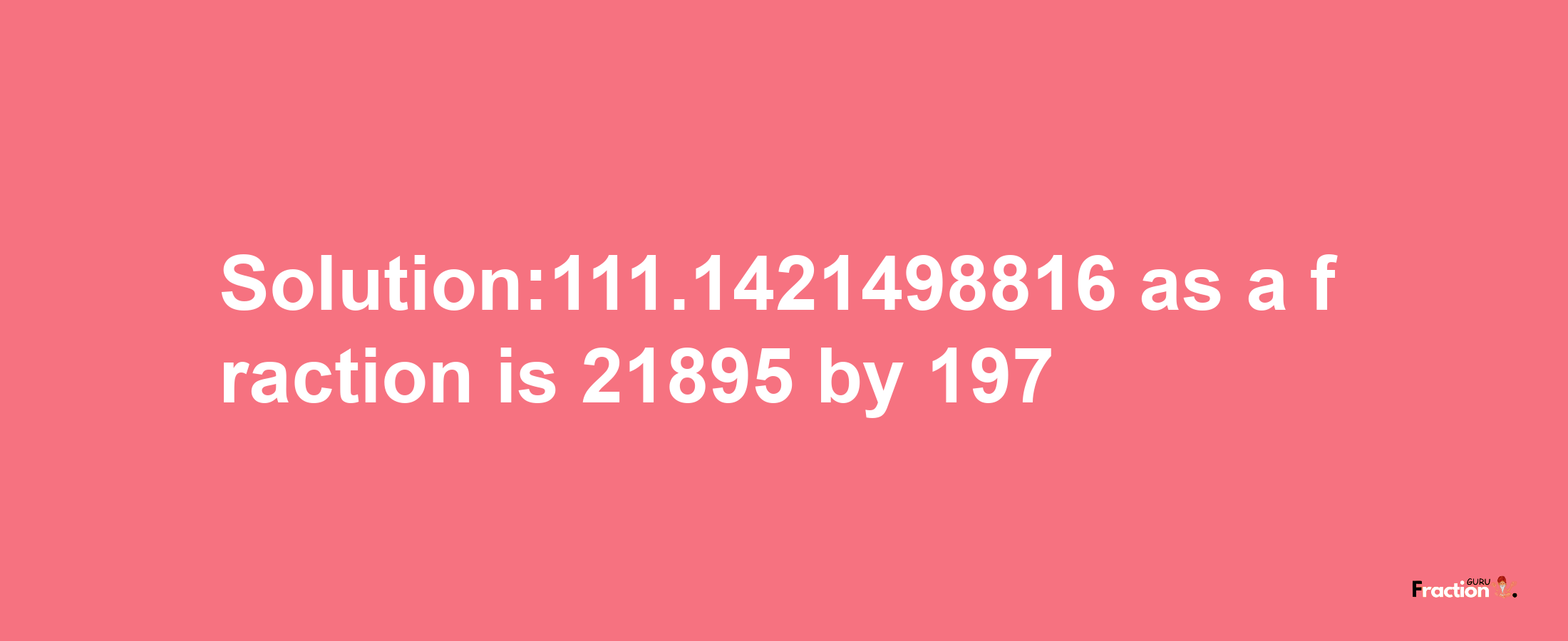 Solution:111.1421498816 as a fraction is 21895/197