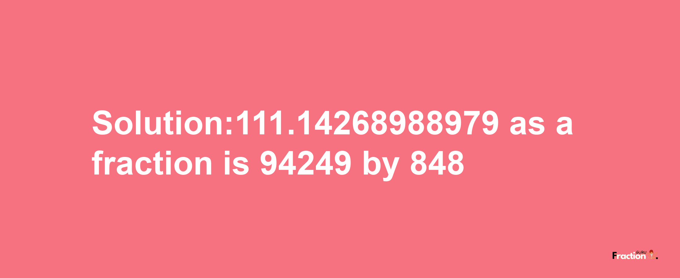 Solution:111.14268988979 as a fraction is 94249/848