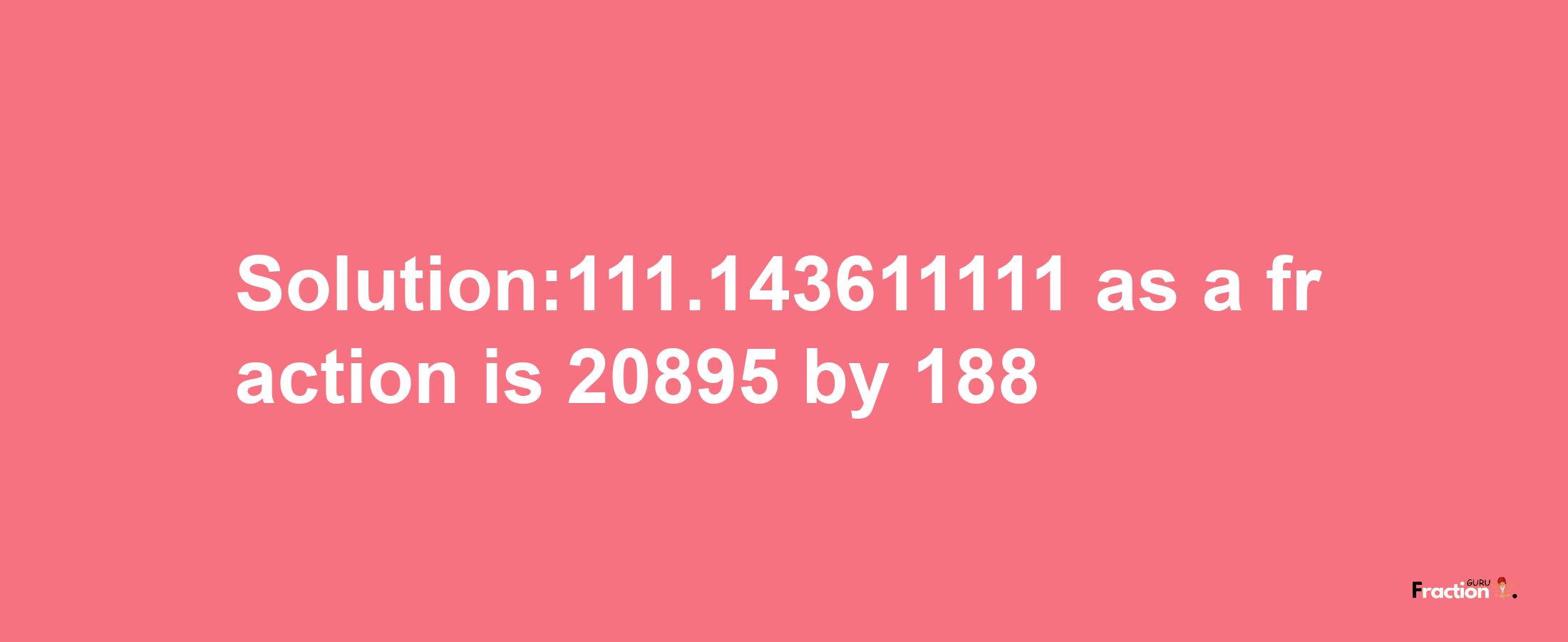 Solution:111.143611111 as a fraction is 20895/188