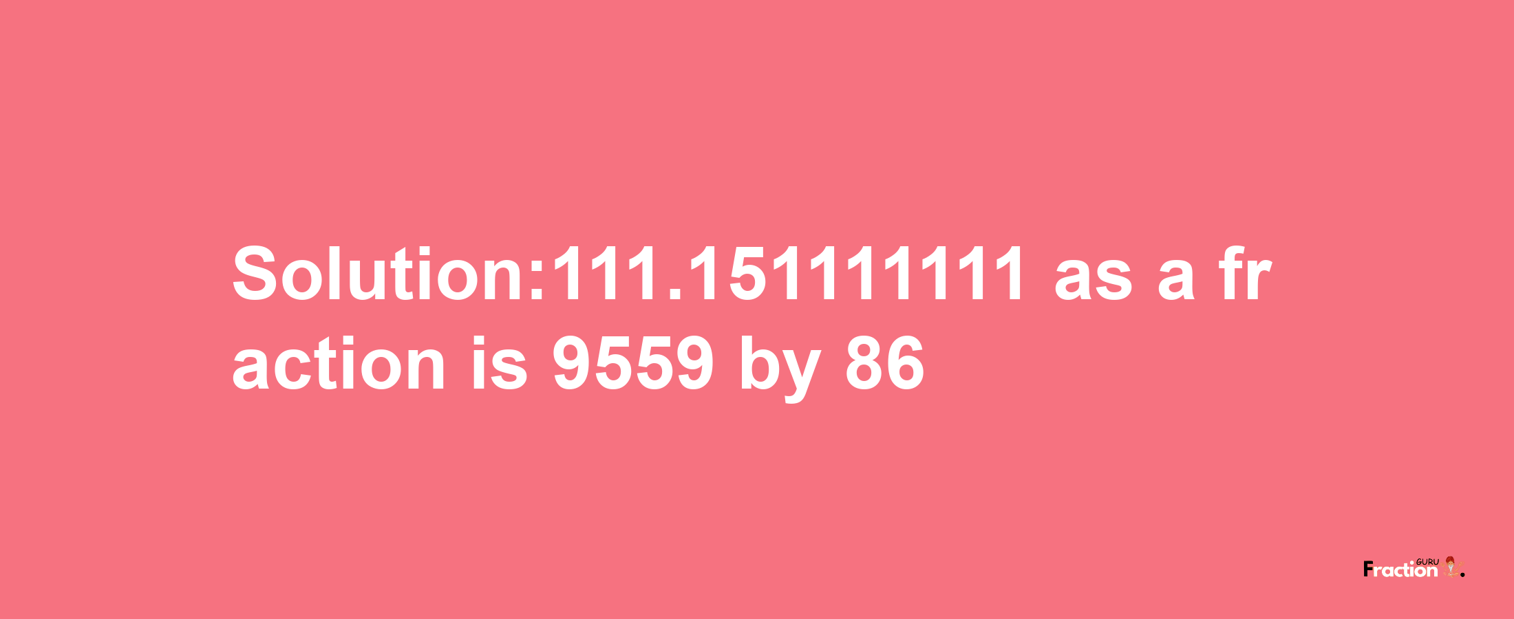 Solution:111.151111111 as a fraction is 9559/86