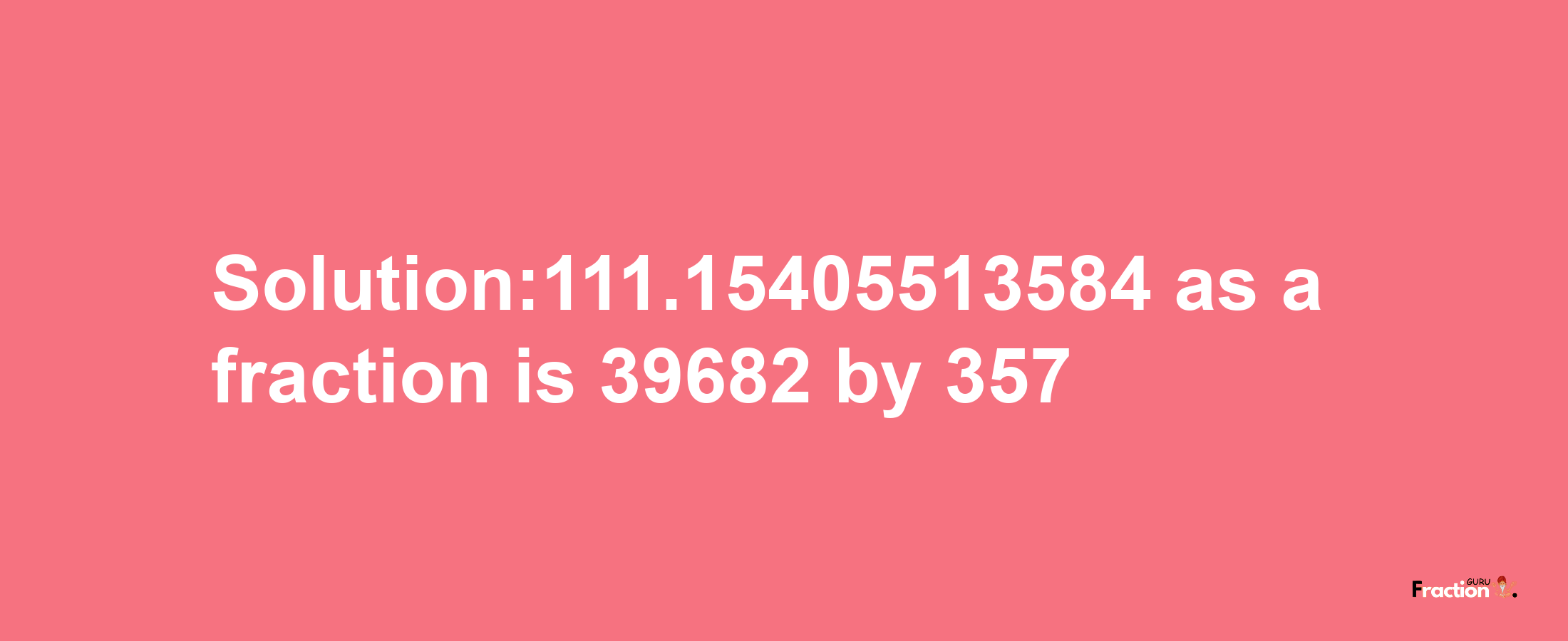 Solution:111.15405513584 as a fraction is 39682/357