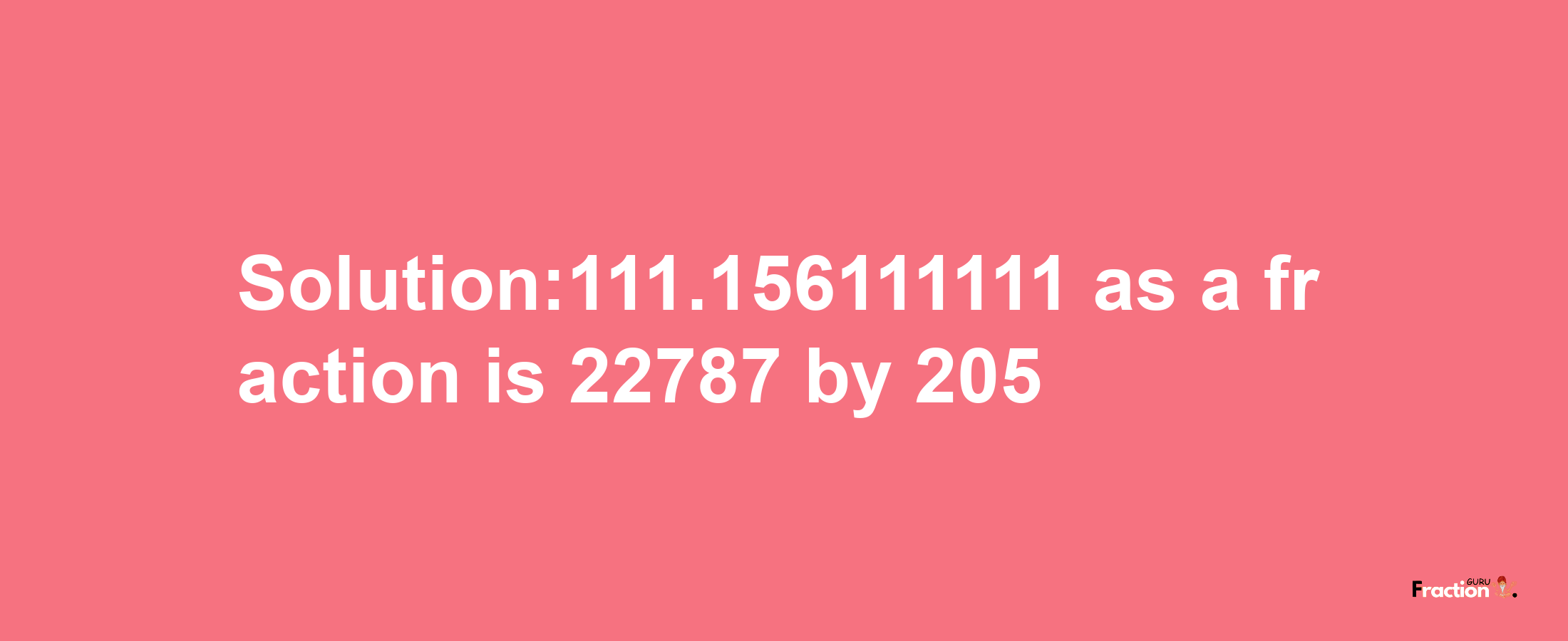 Solution:111.156111111 as a fraction is 22787/205