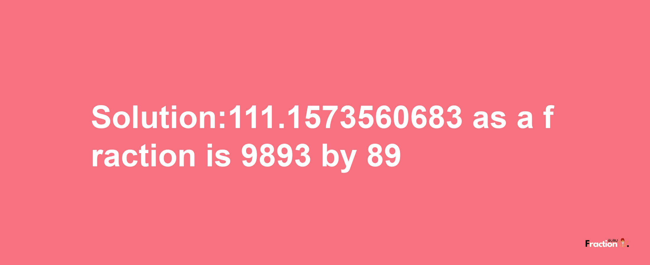 Solution:111.1573560683 as a fraction is 9893/89