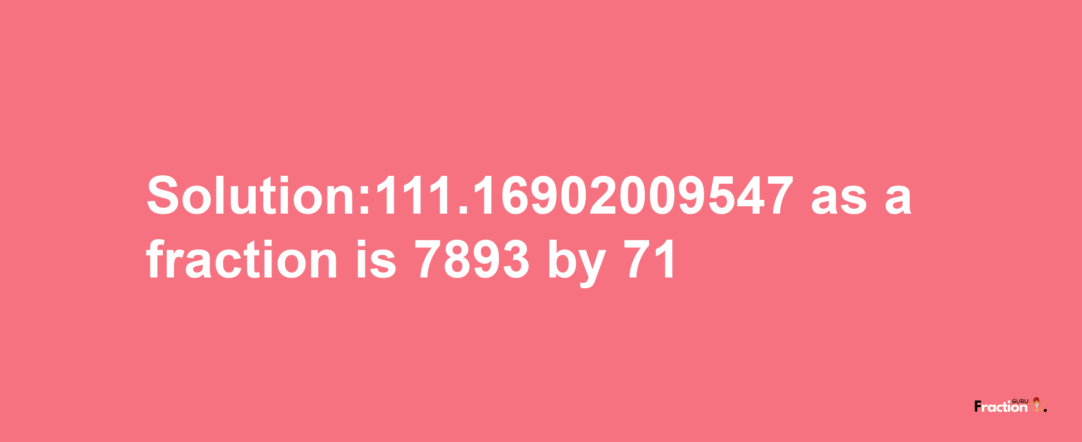 Solution:111.16902009547 as a fraction is 7893/71