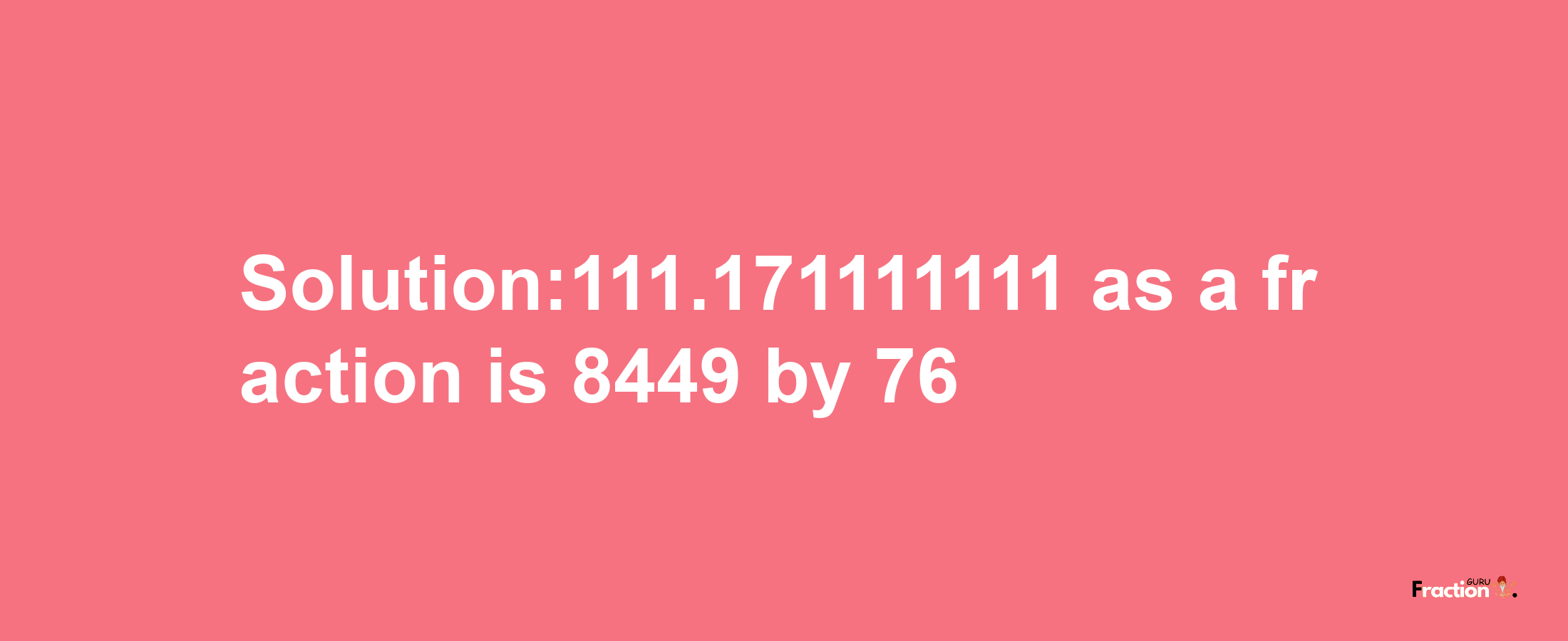 Solution:111.171111111 as a fraction is 8449/76