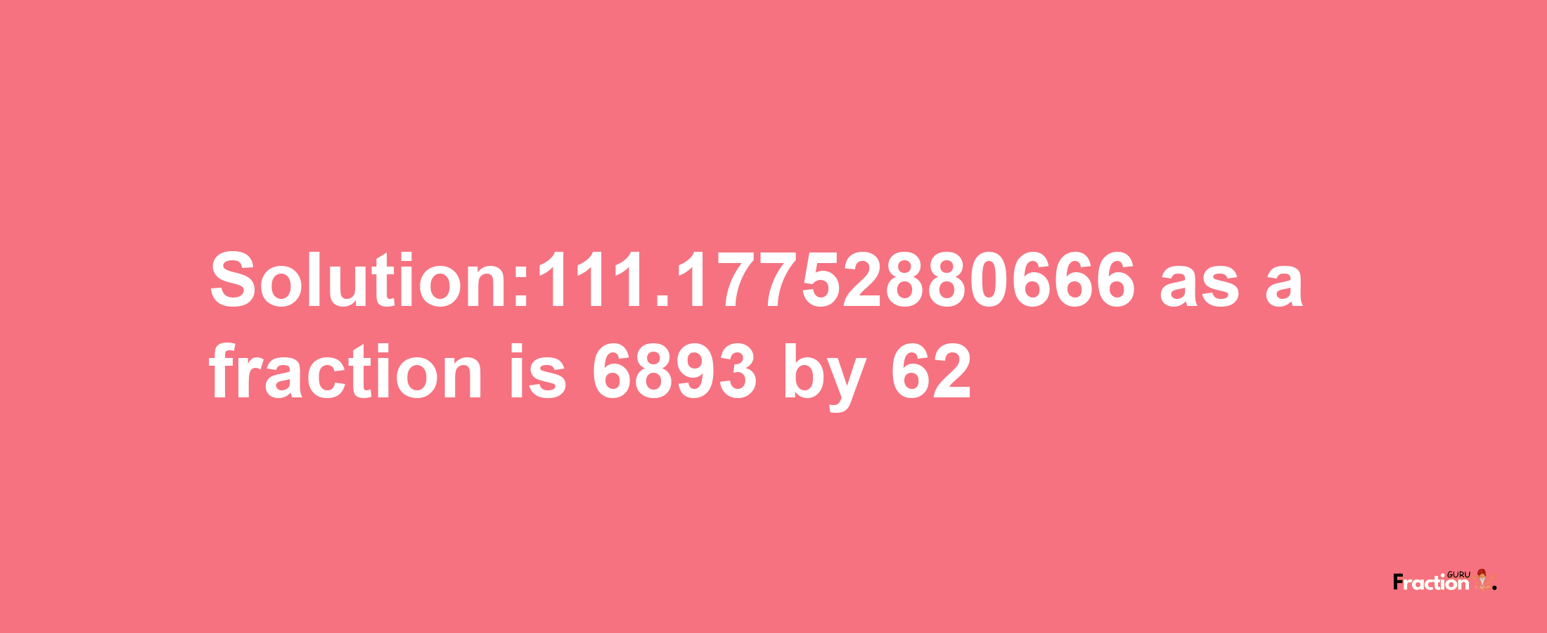 Solution:111.17752880666 as a fraction is 6893/62