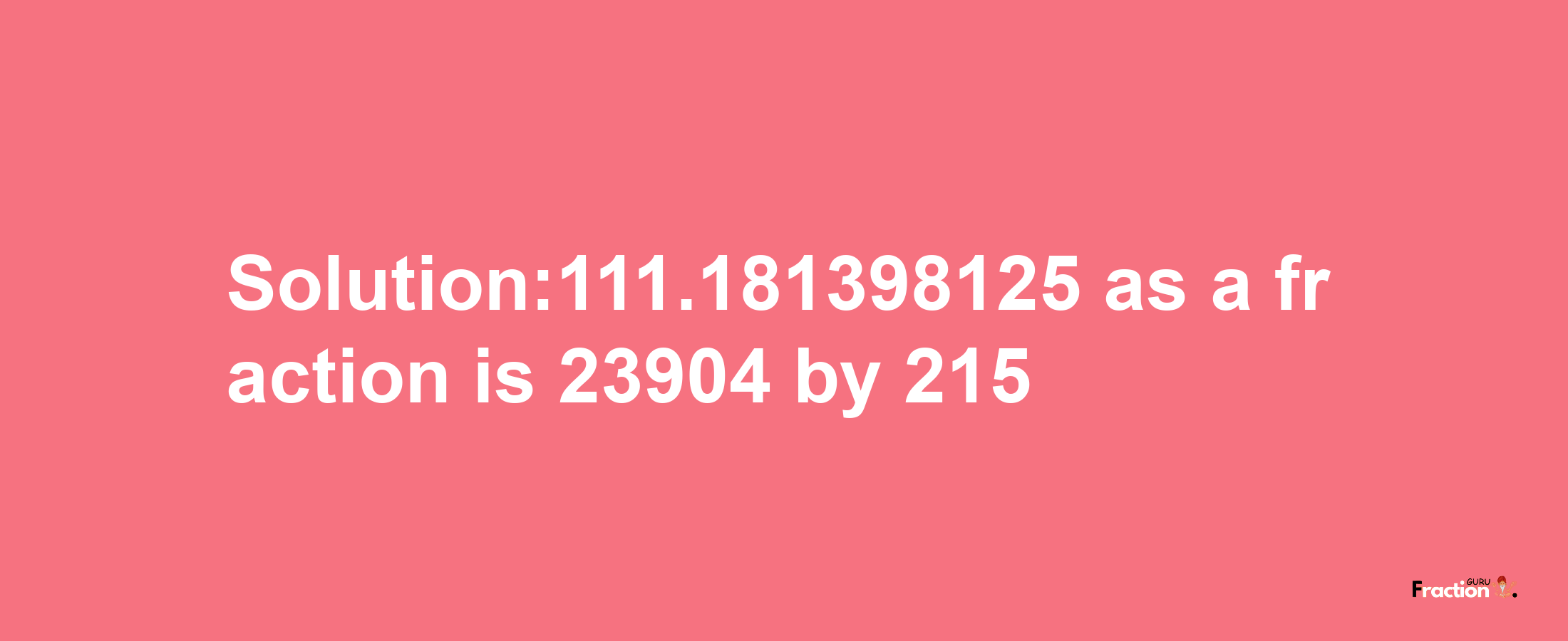 Solution:111.181398125 as a fraction is 23904/215