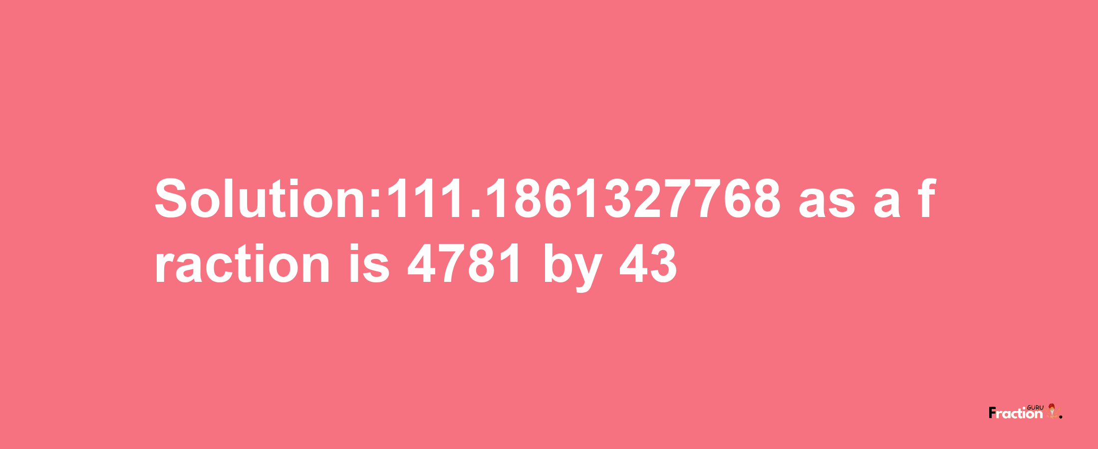 Solution:111.1861327768 as a fraction is 4781/43