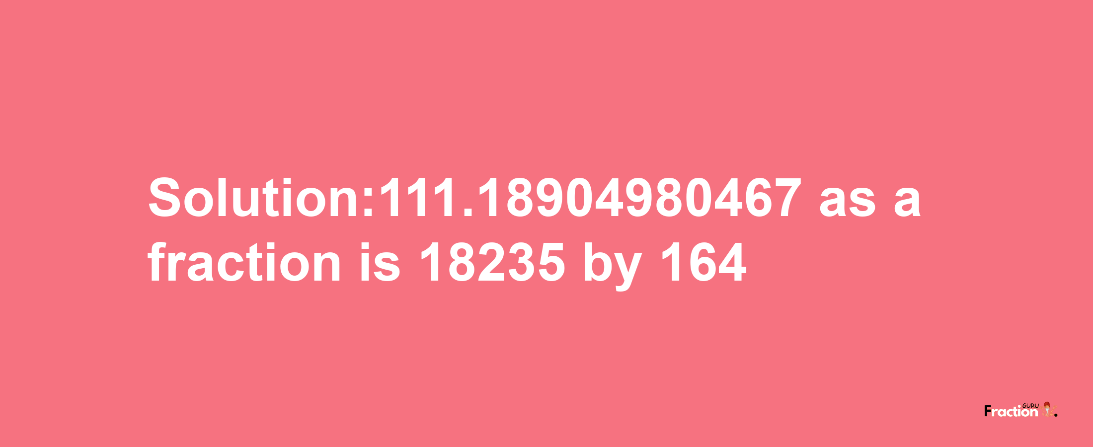 Solution:111.18904980467 as a fraction is 18235/164