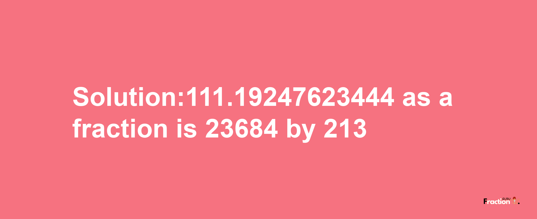 Solution:111.19247623444 as a fraction is 23684/213