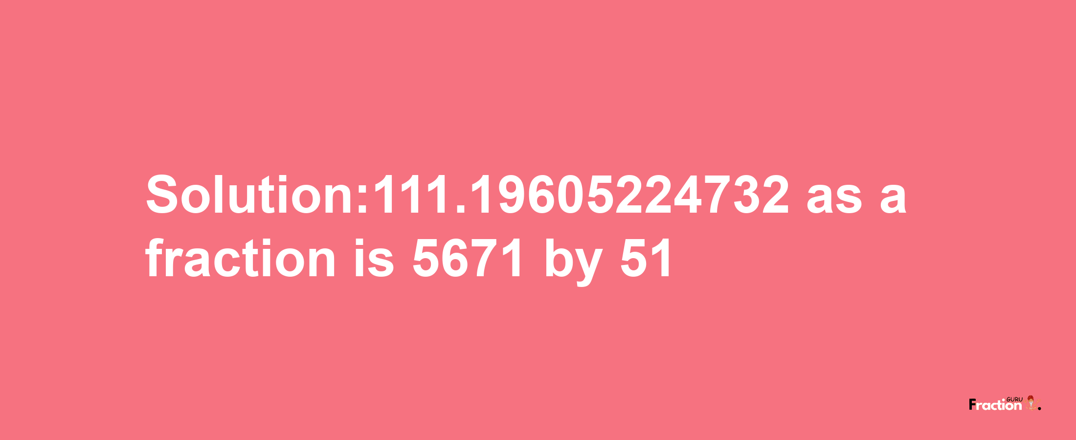 Solution:111.19605224732 as a fraction is 5671/51