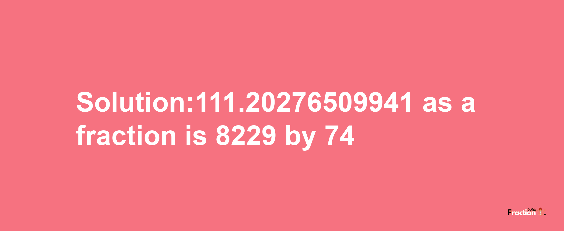 Solution:111.20276509941 as a fraction is 8229/74