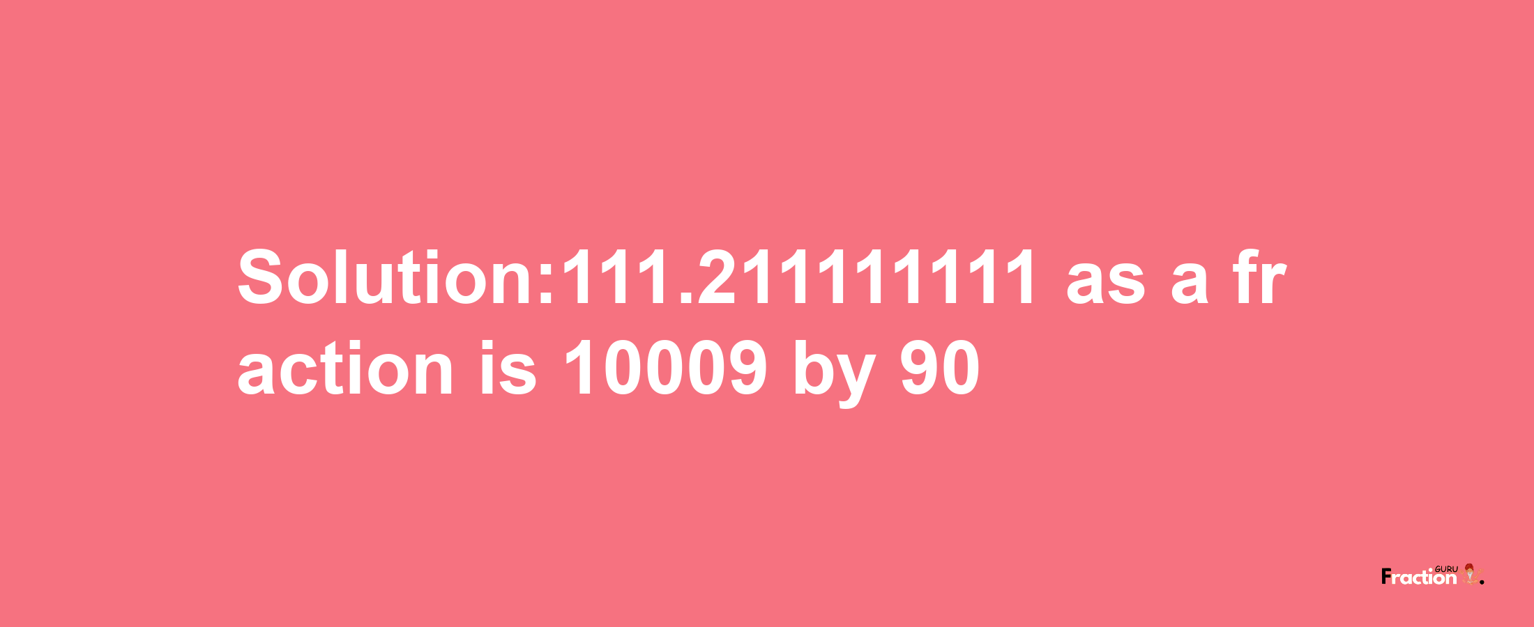 Solution:111.211111111 as a fraction is 10009/90