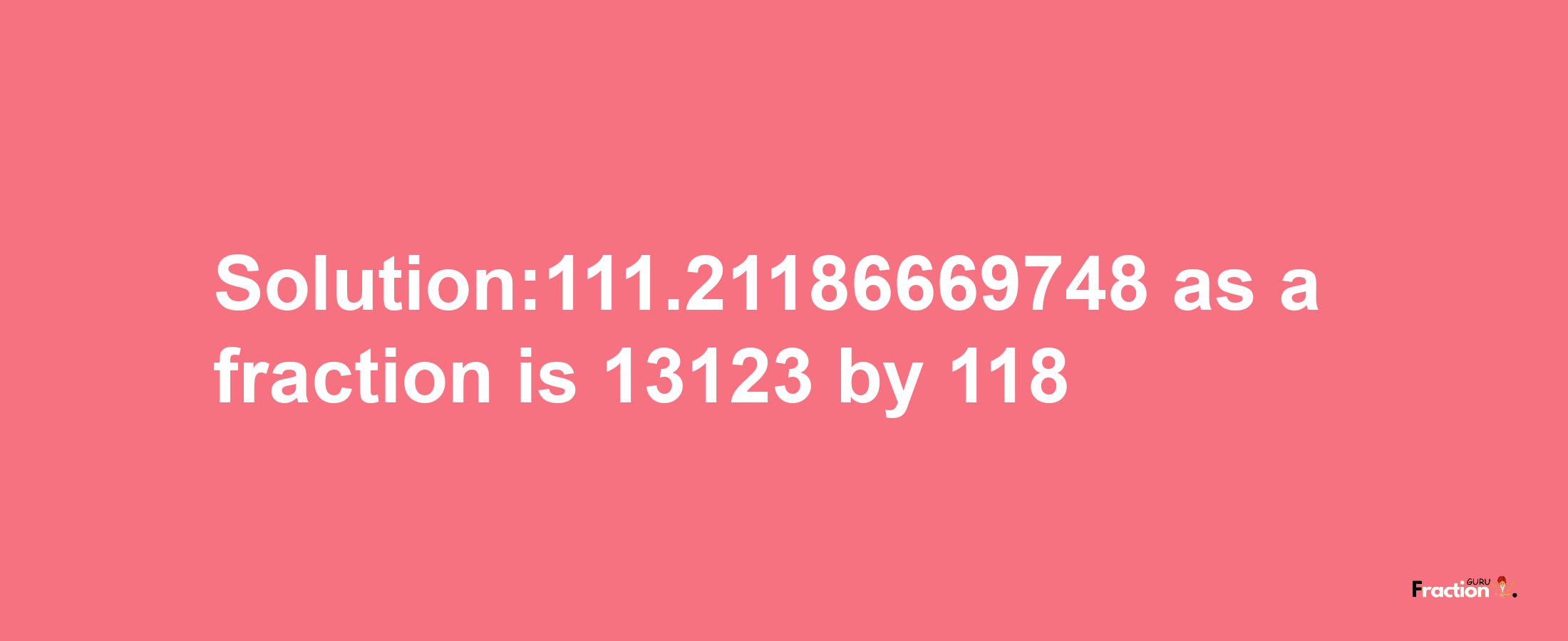 Solution:111.21186669748 as a fraction is 13123/118