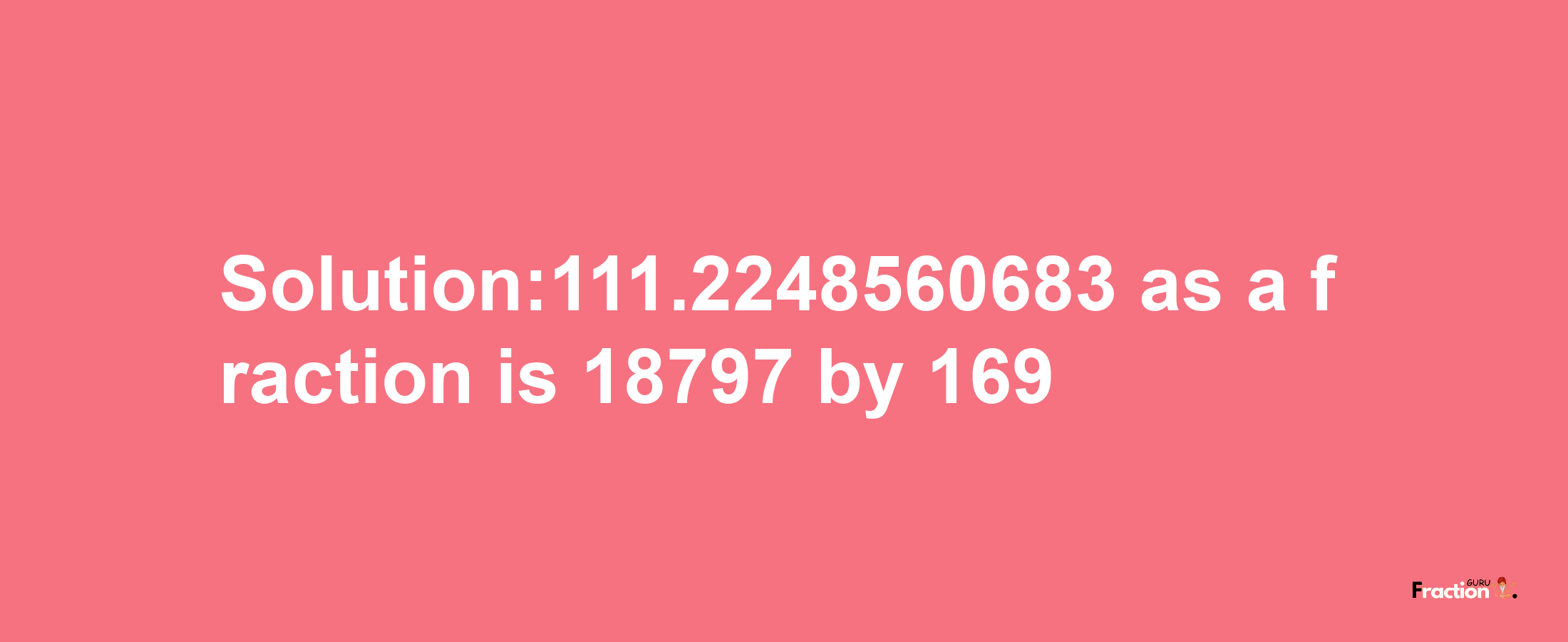 Solution:111.2248560683 as a fraction is 18797/169