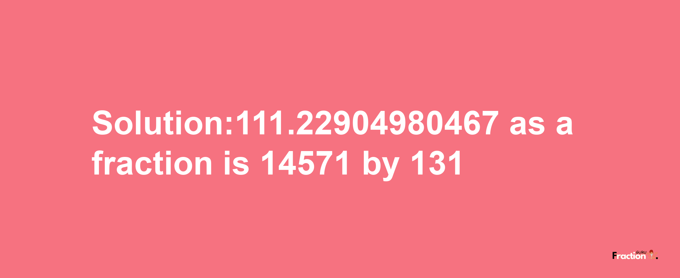 Solution:111.22904980467 as a fraction is 14571/131