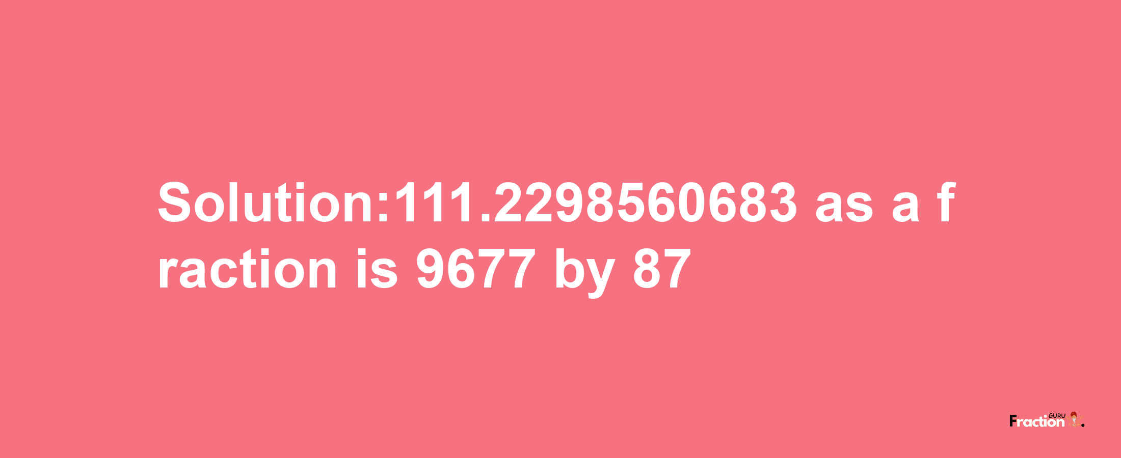 Solution:111.2298560683 as a fraction is 9677/87