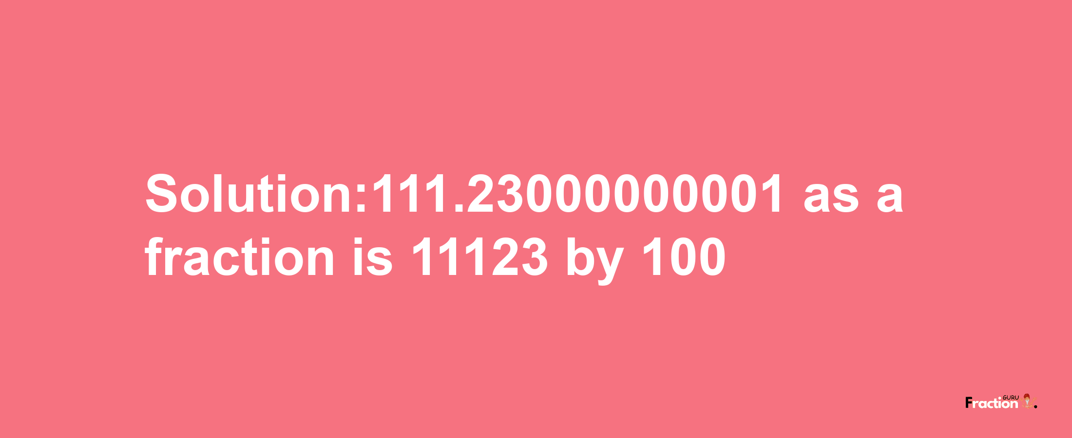 Solution:111.23000000001 as a fraction is 11123/100