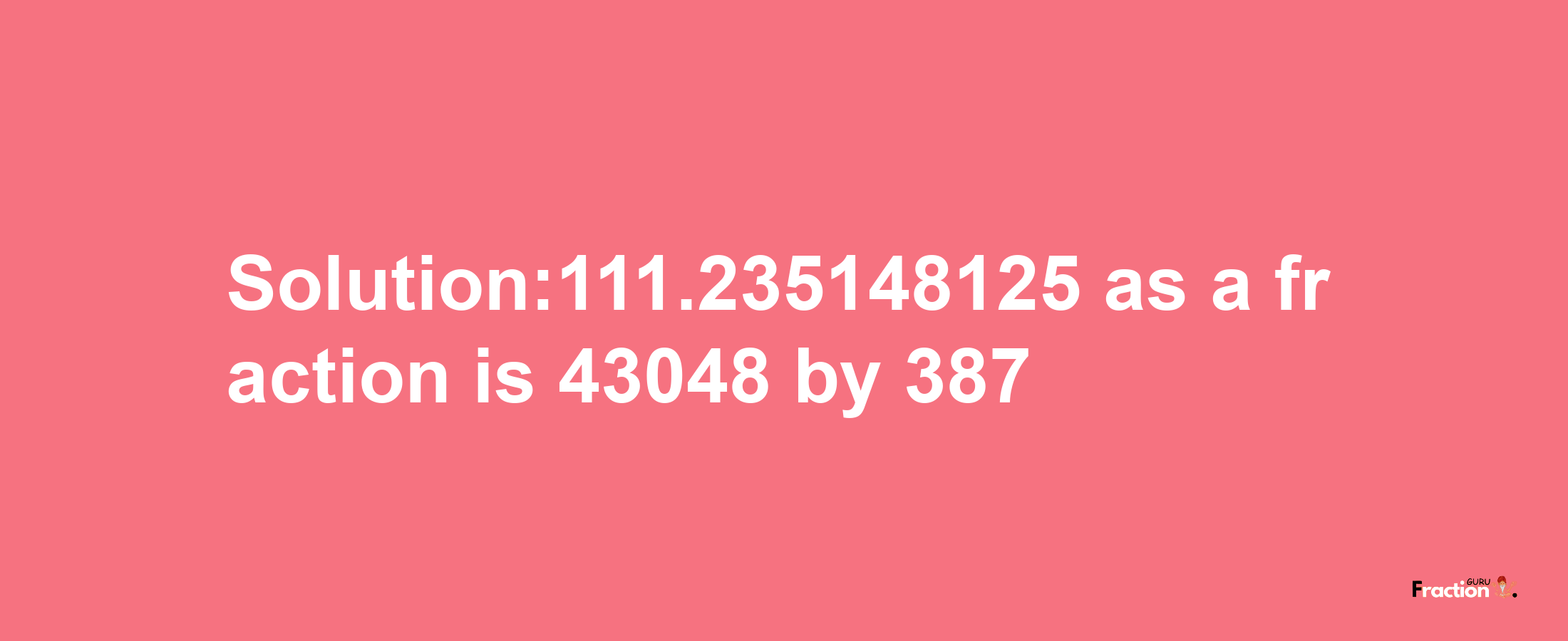 Solution:111.235148125 as a fraction is 43048/387