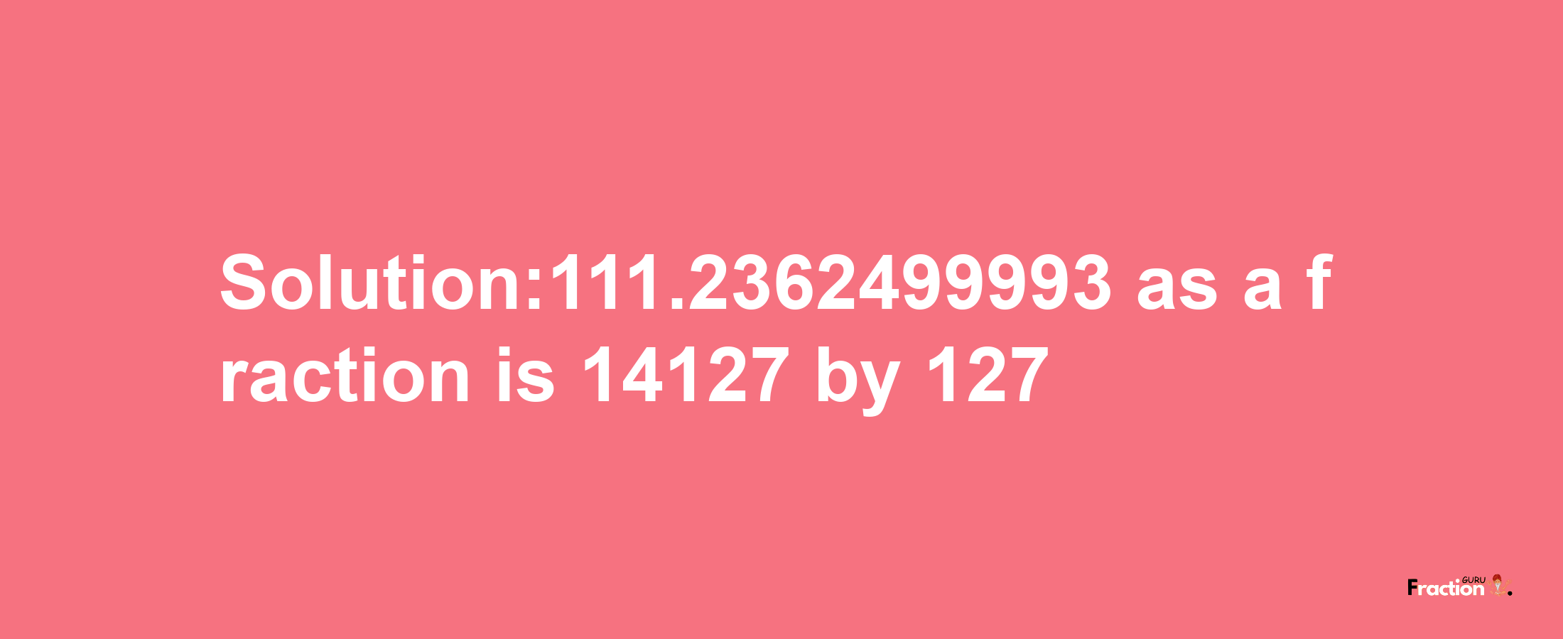 Solution:111.2362499993 as a fraction is 14127/127