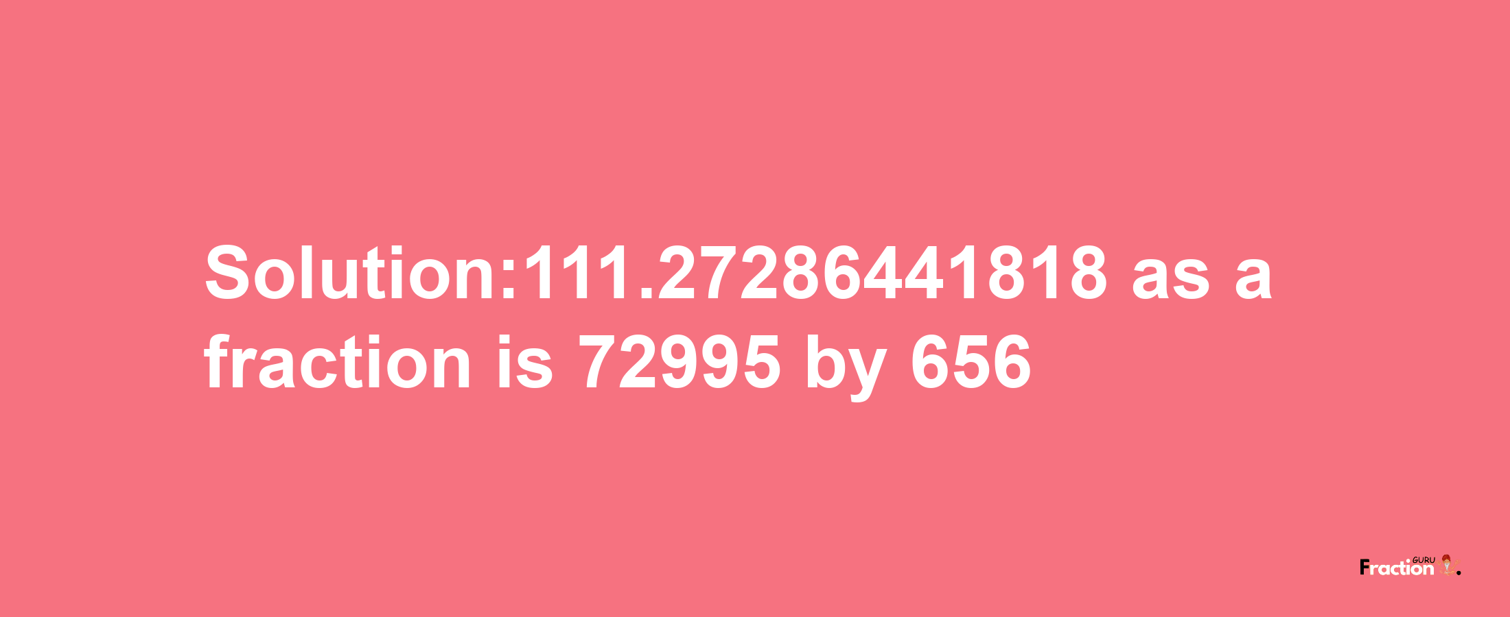 Solution:111.27286441818 as a fraction is 72995/656