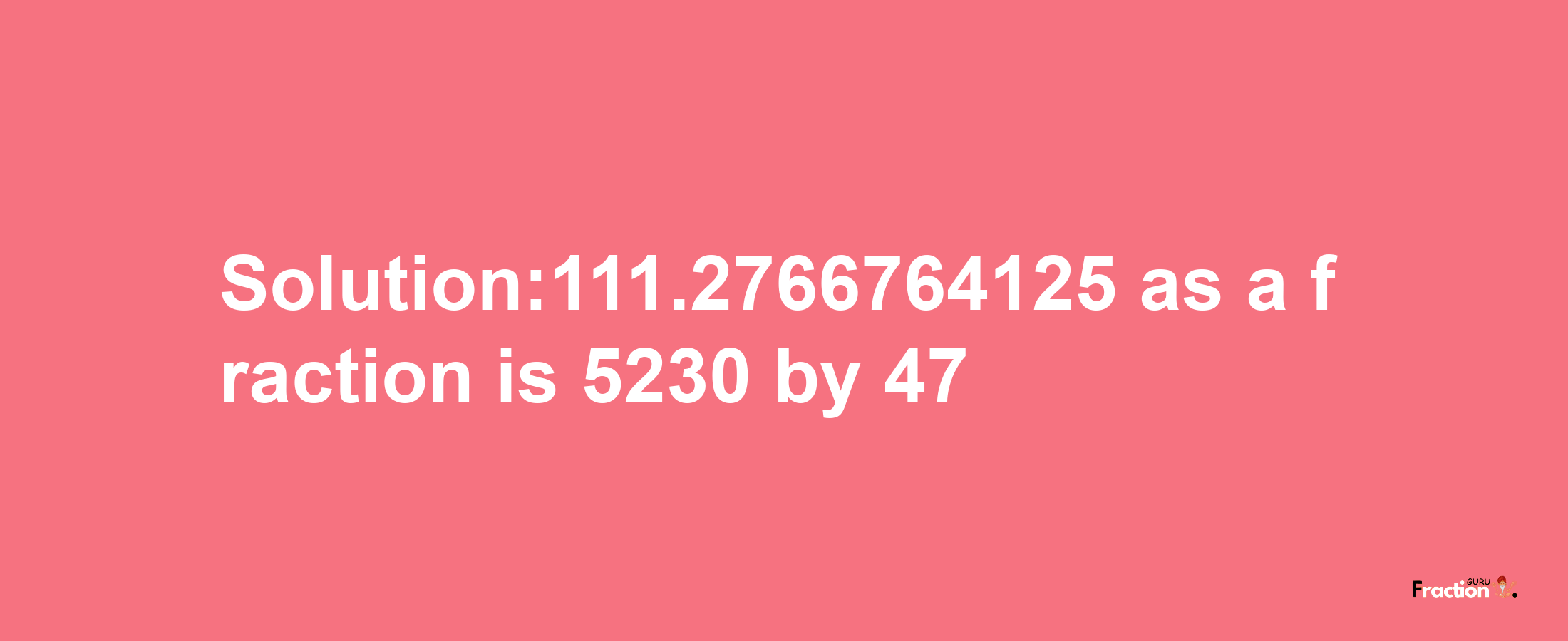 Solution:111.2766764125 as a fraction is 5230/47