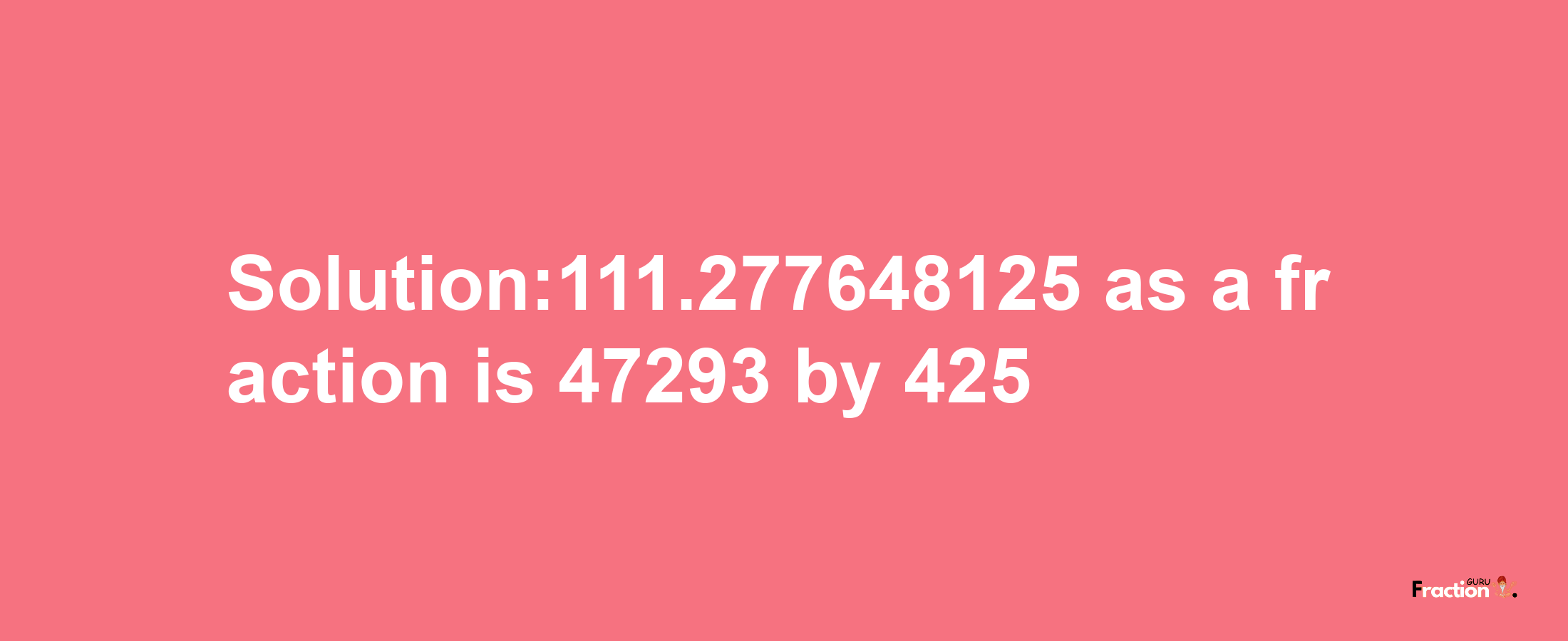 Solution:111.277648125 as a fraction is 47293/425