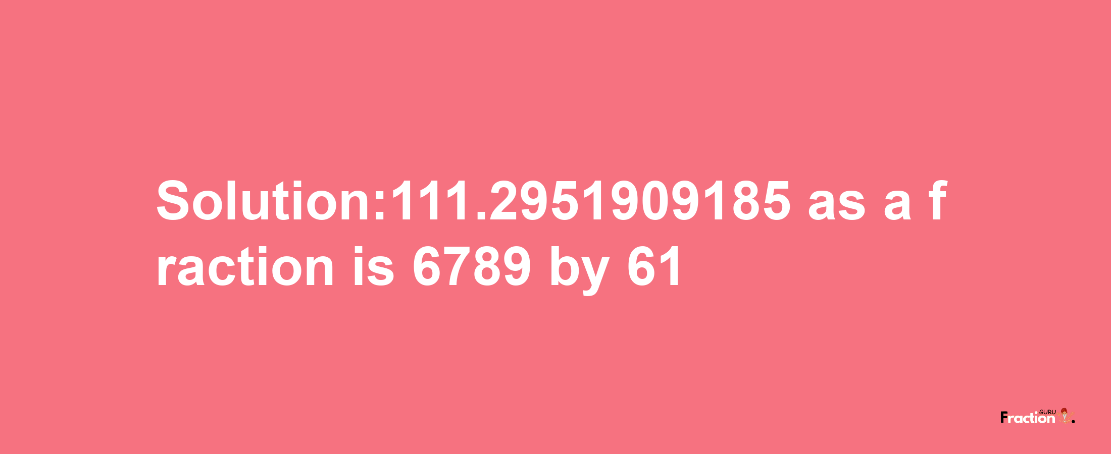 Solution:111.2951909185 as a fraction is 6789/61