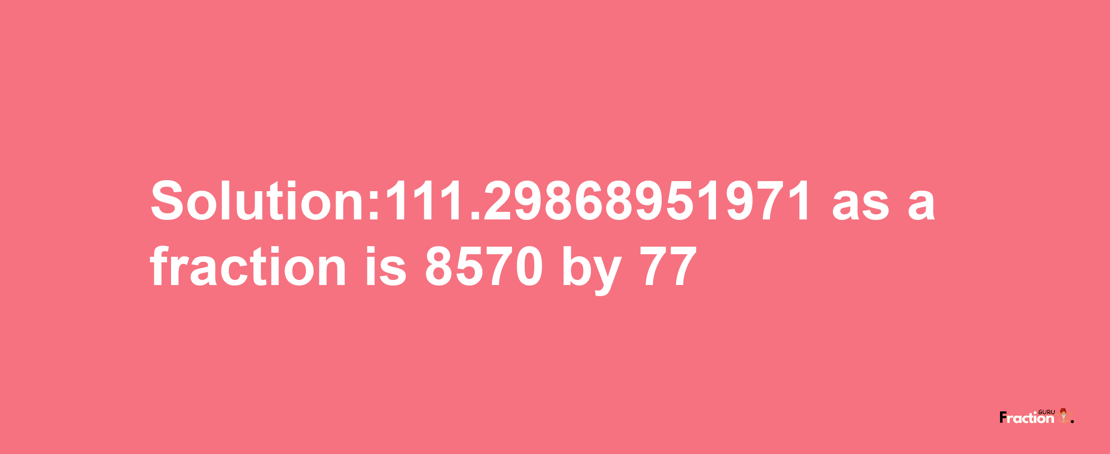 Solution:111.29868951971 as a fraction is 8570/77