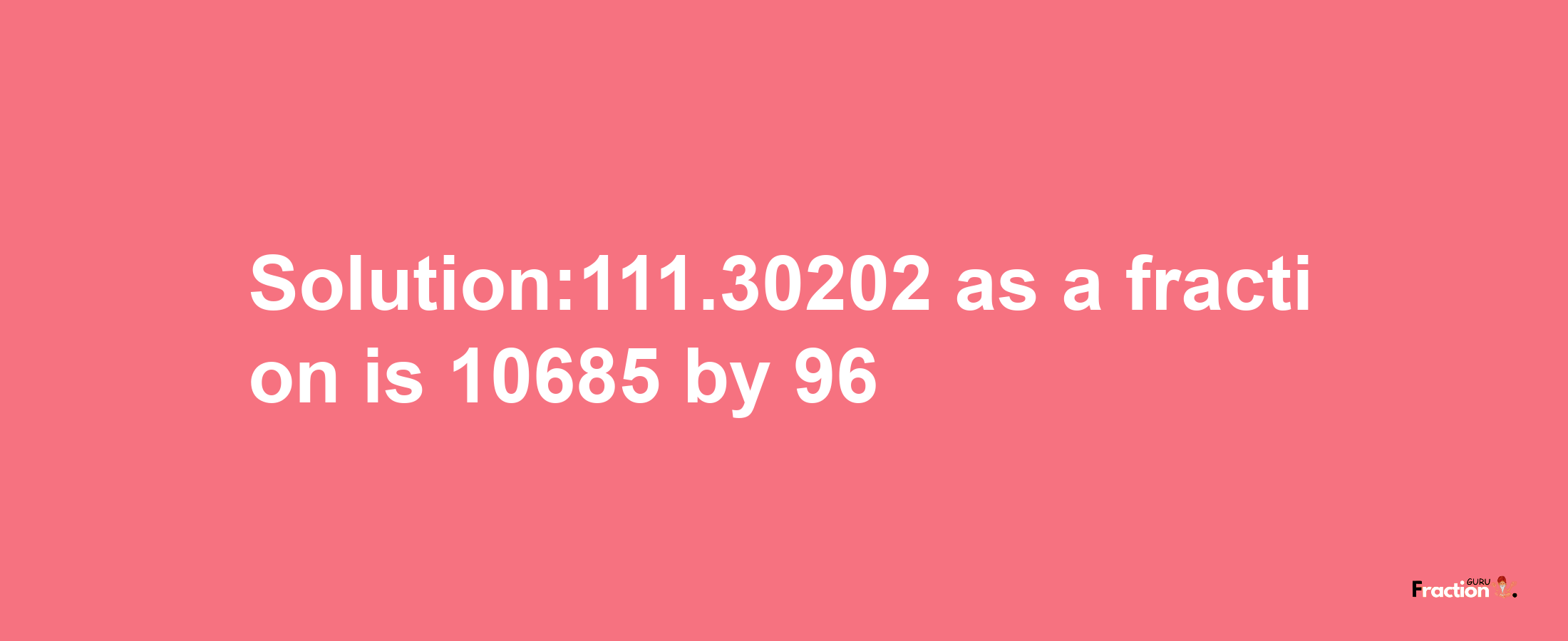 Solution:111.30202 as a fraction is 10685/96