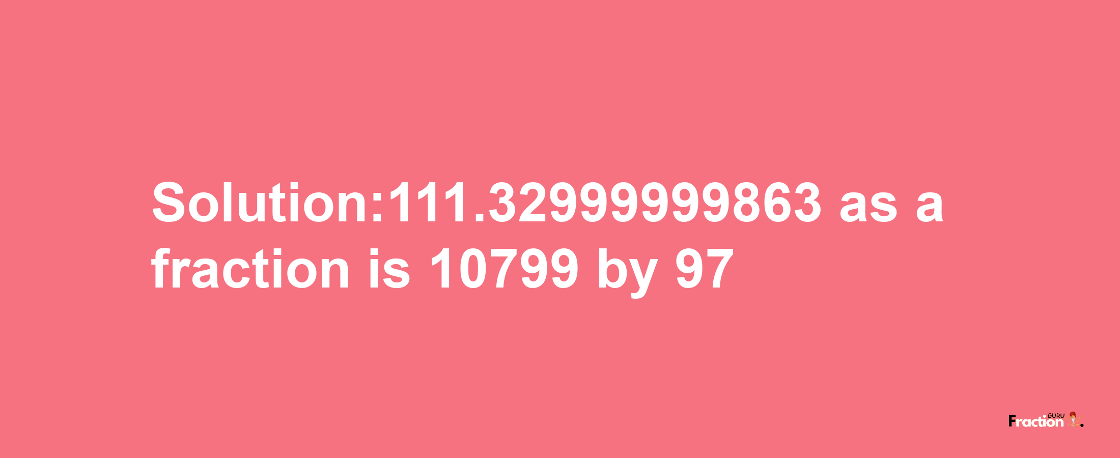 Solution:111.32999999863 as a fraction is 10799/97