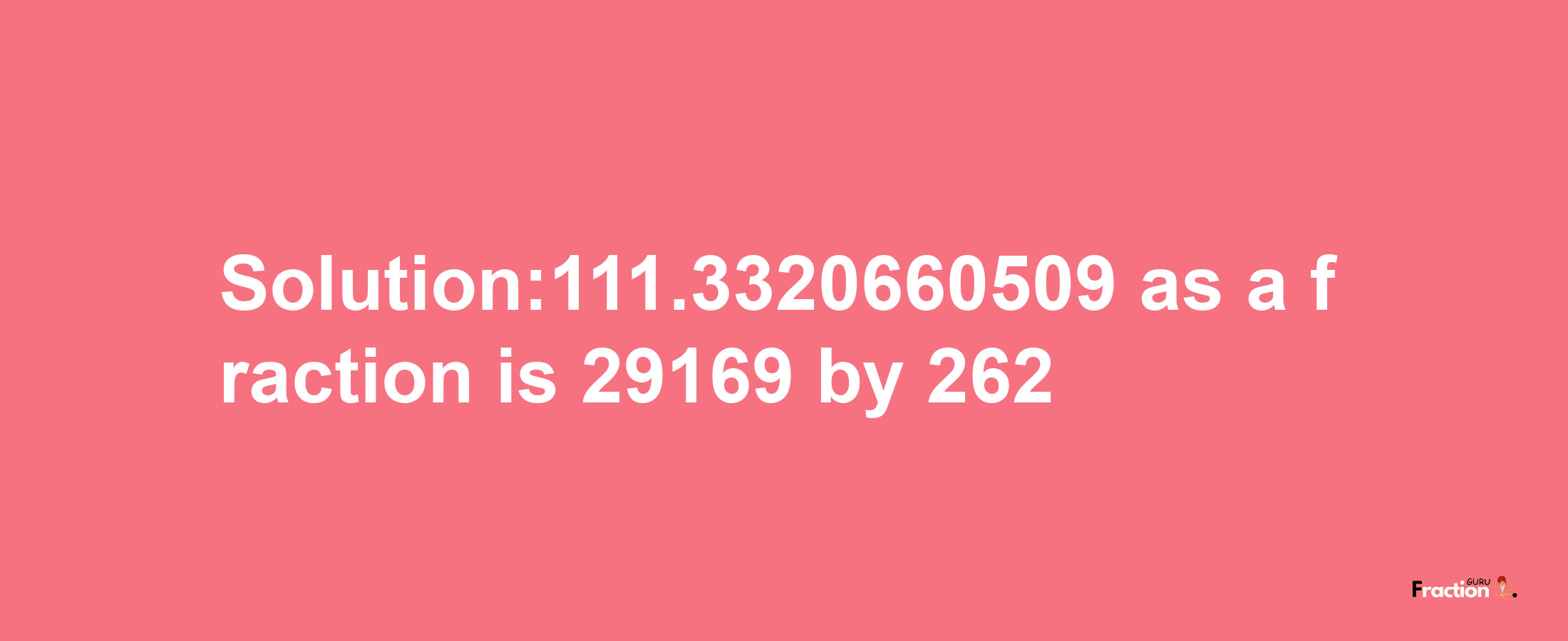 Solution:111.3320660509 as a fraction is 29169/262