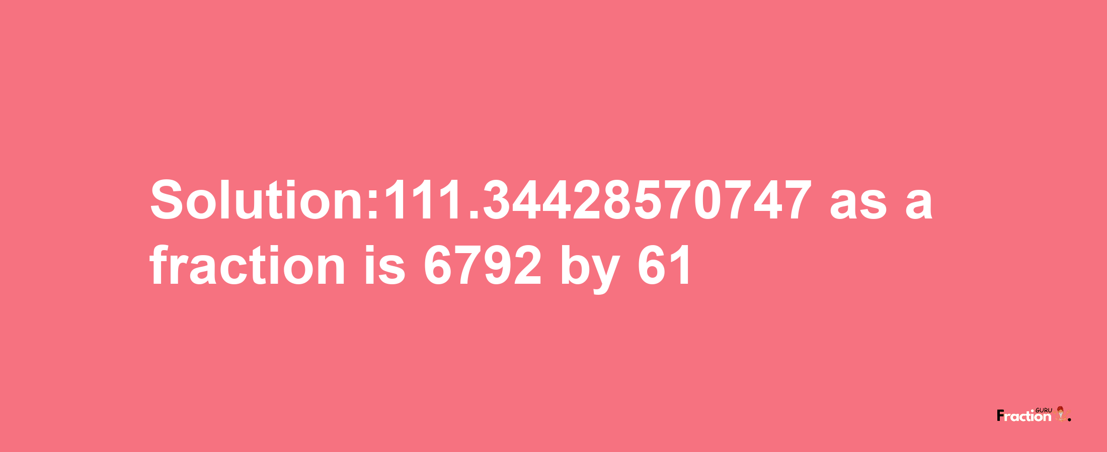 Solution:111.34428570747 as a fraction is 6792/61