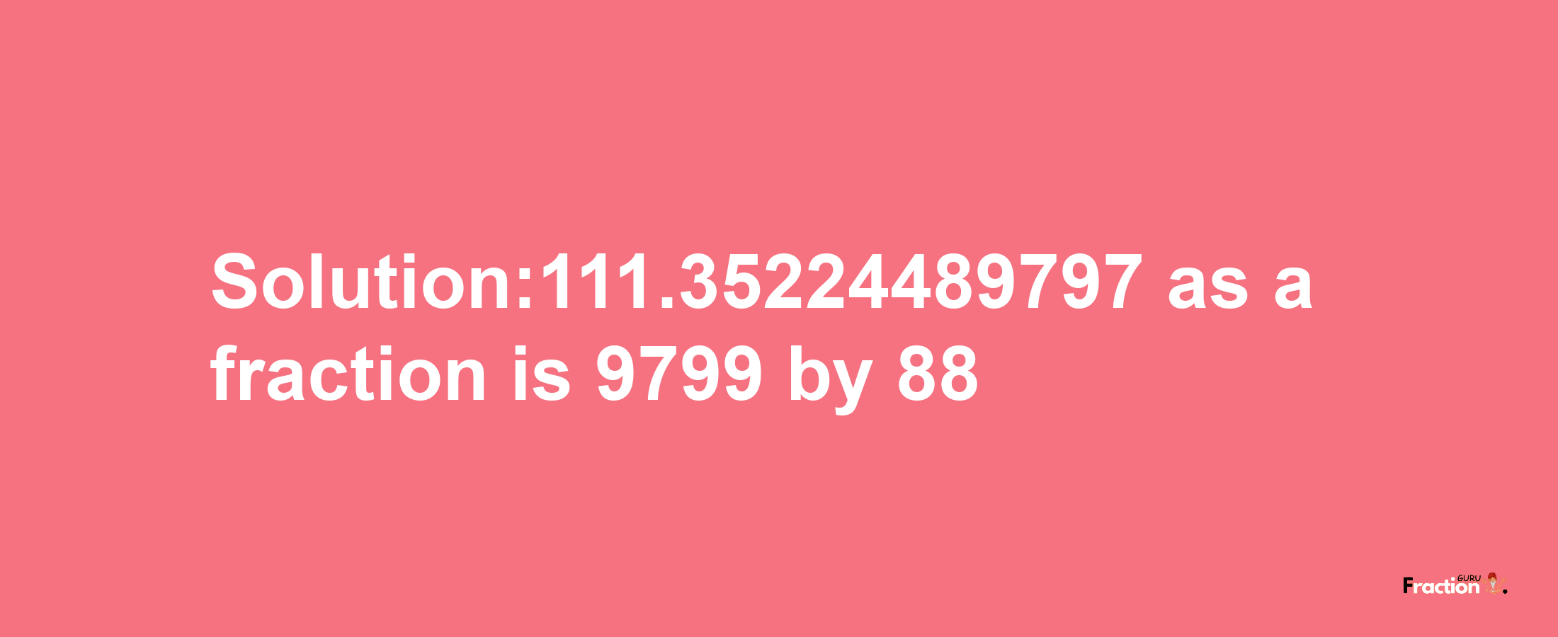 Solution:111.35224489797 as a fraction is 9799/88