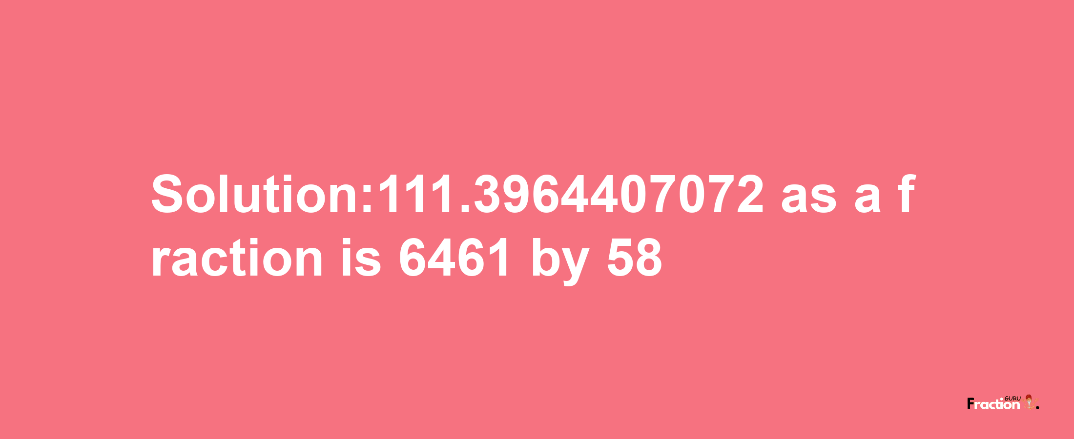 Solution:111.3964407072 as a fraction is 6461/58