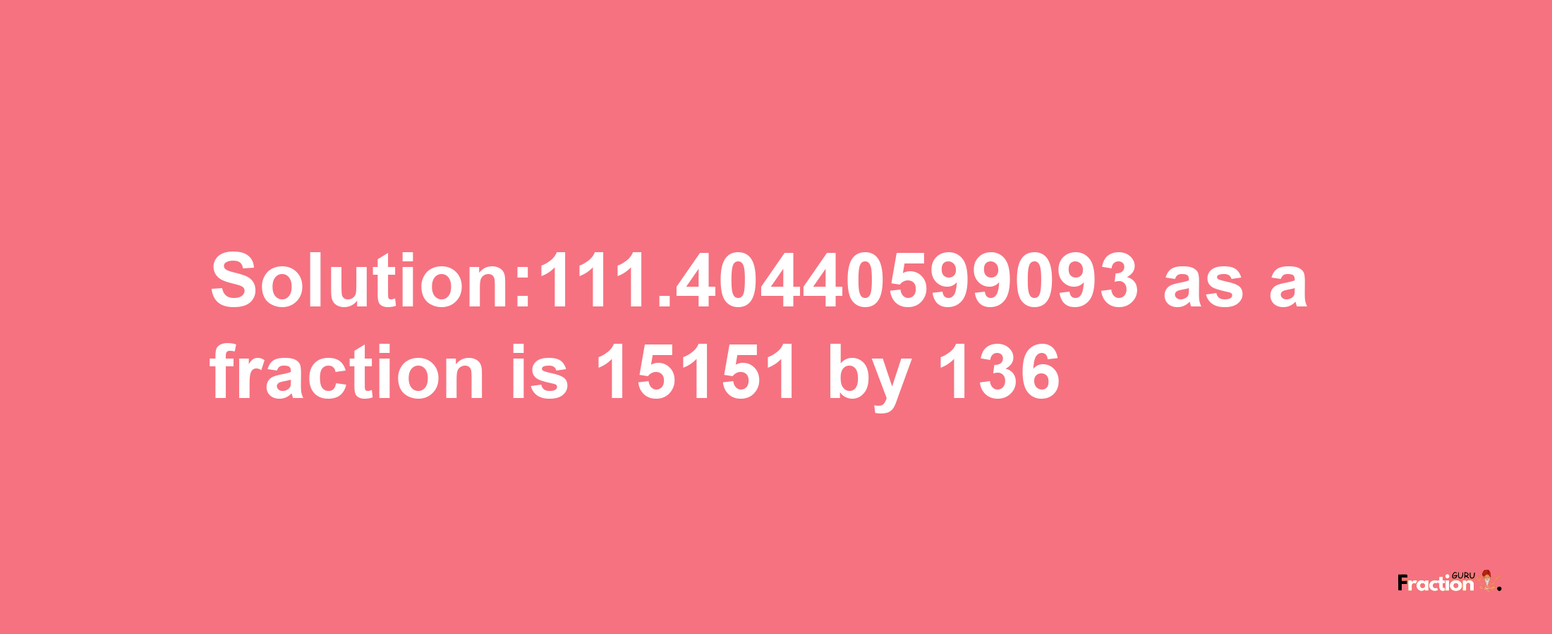 Solution:111.40440599093 as a fraction is 15151/136